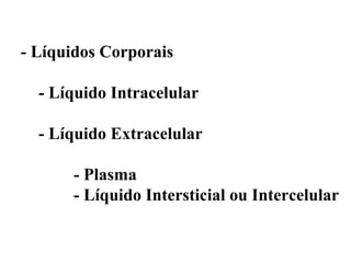 - Líquidos Corporais

  - Líquido Intracelular

  - Líquido Extracelular

      - Plasma
      - Líquido Intersticial ou Intercelular
 