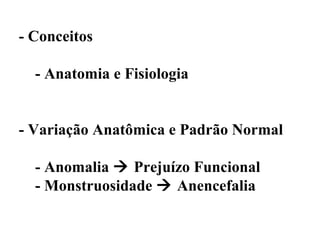 - Conceitos

  - Anatomia e Fisiologia


- Variação Anatômica e Padrão Normal

  - Anomalia  Prejuízo Funcional
  - Monstruosidade  Anencefalia
 