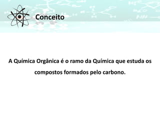 Conceito
A Química Orgânica é o ramo da Química que estuda os
compostos formados pelo carbono.
 