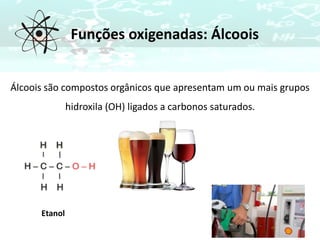 Funções oxigenadas: Álcoois
Etanol
Álcoois são compostos orgânicos que apresentam um ou mais grupos
hidroxila (OH) ligados a carbonos saturados.
 