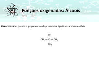 Funções oxigenadas: Álcoois
Álcool terciário: quando o grupo funcional apresenta-se ligado ao carbono terciário.
 