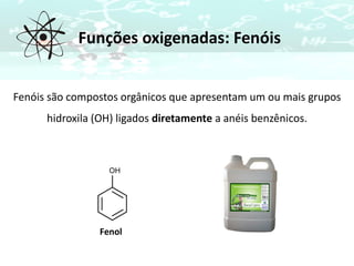 Funções oxigenadas: Fenóis
Fenóis são compostos orgânicos que apresentam um ou mais grupos
hidroxila (OH) ligados diretamente a anéis benzênicos.
Fenol
 