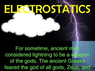 ELECTROSTATICS
For sometime, ancient men
considered lightning to be a weapon
of the gods. The ancient Greeks
feared the god of all gods, Zeus, and
 