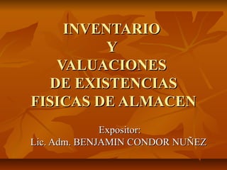 INVENTARIO
         Y
   VALUACIONES
  DE EXISTENCIAS
FISICAS DE ALMACEN
              Expositor:
Lic. Adm. BENJAMIN CONDOR NUÑEZ
 