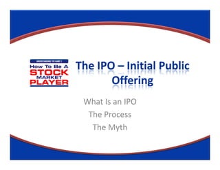 The IPO – Initial Public
       Offering
 What Is an IPO
  The Process
   The Myth
 