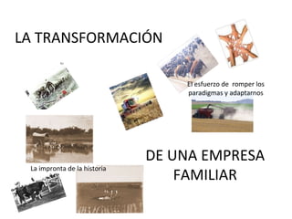 LA TRANSFORMACIÓN DE UNA EMPRESA FAMILIAR La impronta de la historia El esfuerzo de  romper los paradigmas y adaptarnos 