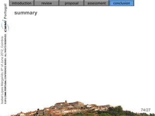 introduction   review   proposal   assessment   conclusion

                                                     summary
                                                     

                                                     
Isabel Lopes Margarido, 6th of June 2012, Coimbra




                                                     

                                                     
                                                          
                                                          
                                                          
                                                     
                                                     
                                                          
                                                          
                                                                                                                  74
                                                                                                                 74/27
 