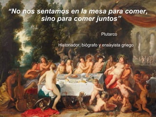 “No nos sentamos en la mesa para comer,
sino para comer juntos”
Plutarco
Historiador, biógrafo y ensayista griego
 