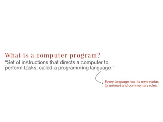 What is a computer program?
“Set of instructions that directs a computer to
perform tasks, called a programming language.”
Every language has its own syntax
(grammar) and commentary rules.
 