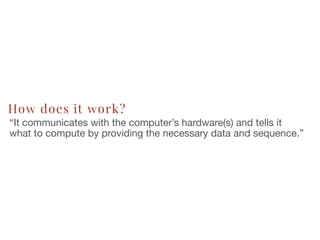 How does it work?
“It communicates with the computer’s hardware(s) and tells it
what to compute by providing the necessary data and sequence.”
 