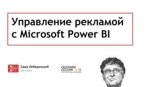 Управление рекламой
с Microsoft Power BI
Саша Лебединский
Джедай
 