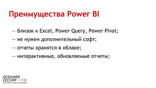 — близок к Excel, Power Query, Power Pivot;
— не нужен дополнительный софт;
— отчеты хранятся в облаке;
— интерактивные, обновляемые отчеты;
Преимущества Power BI
 