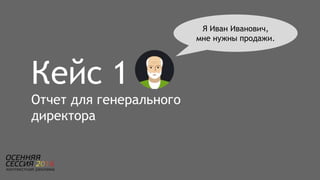Кейс 1
Отчет для генерального
директора
Я Иван Иванович,
мне нужны продажи.
 