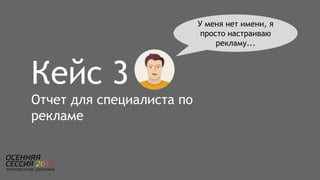 Кейс 3
Отчет для специалиста по
рекламе
У меня нет имени, я
просто настраиваю
рекламу...
 