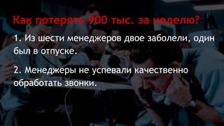 1. Из шести менеджеров двое заболели, один
был в отпуске.
2. Менеджеры не успевали качественно
обработать звонки.
Как потерять 900 тыс. за неделю?
 