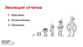 1. Красивые.
2. Осмысленные.
3. Полезные.
Эволюция отчетов
 
