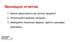1. Какие зависимости вы хотите увидеть?
2. Используйте важные метрики.
3. Выбирайте понятные формы, цвета и размеры
диаграмм.
Эволюция отчетов
 
