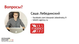 Саша Лебединский
— facebook.com/alexandr.lebedinskiy.9
— leb@it-agency.ru
Вопросы?
 
