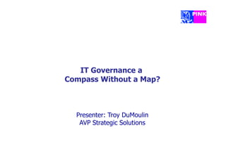 IT Governance a
Compass Without a Map?



  Presenter: Troy DuMoulin
   AVP Strategic Solutions
 