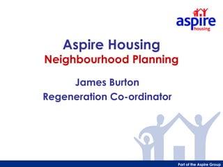 Aspire Housing
Neighbourhood Planning

     James Burton
Regeneration Co-ordinator




                            Part of the Aspire Group
 