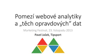 Pomezí webové analytiky
a „těch opravdových“ dat
Marketing Festival, 23. listopadu 2013
Pavel Jašek, Tipsport

 