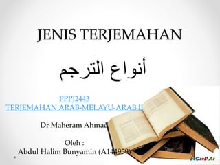 JENIS TERJEMAHAN
‫الترجم‬ ‫أنواع‬
PPPJ2443
TERJEMAHAN ARAB-MELAYU-ARAB II
Dr Maheram Ahmad
Oleh :
Abdul Halim Bunyamin (A144959)
 