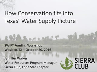 How Conservation fits into
Te as’ Water Suppl Pi ture
SWIFT Funding Workshop
Weslaco, TX – October 20, 2016
Jennifer Walker
Water Resources Program Manager
Sierra Club, Lone Star Chapter
 