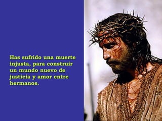 Has sufrido una muerteHas sufrido una muerte
injusta, para construirinjusta, para construir
un mundo nuevo deun mundo nuevo de
justicia y amor entrejusticia y amor entre
hermanos.hermanos.
 