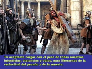Tú aceptaste cargar con el peso de todas nuestrasTú aceptaste cargar con el peso de todas nuestras
injusticias, violencias y odios, para liberarnos de lainjusticias, violencias y odios, para liberarnos de la
esclavitud del pecado y de la muerte.esclavitud del pecado y de la muerte.
 
