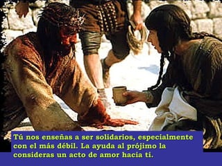 Tú nos enseñas a ser solidarios, especialmenteTú nos enseñas a ser solidarios, especialmente
con el más débil. La ayuda al prójimo lacon el más débil. La ayuda al prójimo la
consideras un acto de amor hacia ti.consideras un acto de amor hacia ti.
 