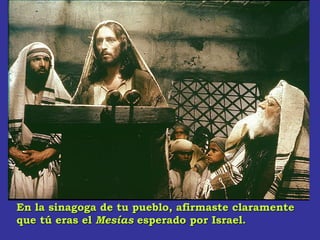 En la sinagoga de tu pueblo, afirmaste claramenteEn la sinagoga de tu pueblo, afirmaste claramente
que tú eras elque tú eras el MesíasMesías esperado por Israel.esperado por Israel.
 