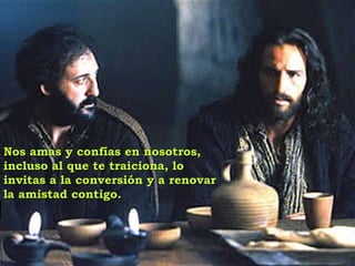 Nos amas y confías en nosotros,Nos amas y confías en nosotros,
incluso al que te traiciona, loincluso al que te traiciona, lo
invitas a la conversión y a renovarinvitas a la conversión y a renovar
la amistad contigo.la amistad contigo.
 