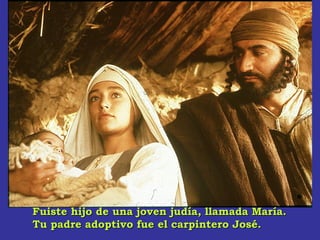 Fuiste hijo de una joven judía, llamada María.Fuiste hijo de una joven judía, llamada María.
Tu padre adoptivo fue el carpintero José.Tu padre adoptivo fue el carpintero José.
 