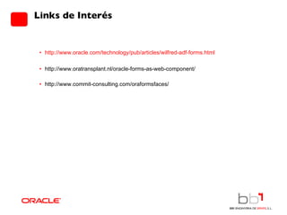 Links de Interés http://www.oracle.com/technology/pub/articles/wilfred-adf-forms.html http://www.oratransplant.nl/oracle-forms-as-web-component/ http://www.commit-consulting.com/oraformsfaces/ 