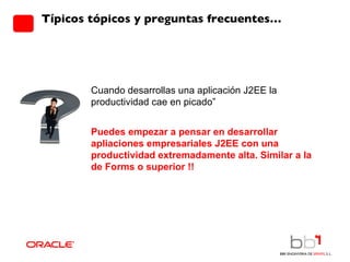 Típicos tópicos y preguntas frecuentes… Cuando desarrollas una aplicación J2EE la productividad cae en picado”  Puedes empezar a pensar en desarrollar apliaciones empresariales J2EE con una productividad extremadamente alta. Similar a la de Forms o superior !! 