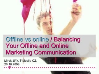 Offline vs online / Balancing
Your Offline and Online
Marketing Communication
Mirek Jiřík, T-Mobile CZ,
20.10.2009
 