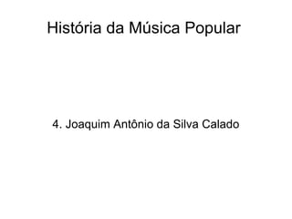 História da Música Popular  4. Joaquim Antônio da Silva Calado 