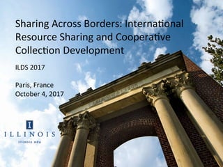 Sharing	Across	Borders:	Interna3onal	
Resource	Sharing	and	Coopera3ve	
Collec3on	Development		
ILDS	2017	
	
Paris,	France		
October	4,	2017	
 