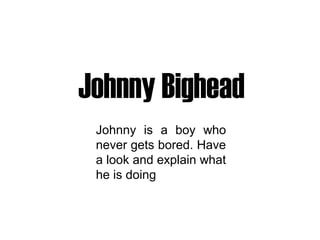 Johnny Bighead
 Johnny is a boy who
 never gets bored. Have
 a look and explain what
 he is doing
 