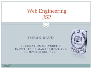 IMRAN DAUD
FOUNDATION UNIVERSITY
INSTITUTE OF MANAGEMENT AND
COMPUTER SCIENCES
Imran Daud
FUIMCS
Web Engineering
JSP
 