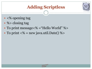 Adding Scriptless
 <% opening tag
 %> closing tag
 To print message<% =“Hello World” %>
 To print <% = new java.util.Date() %>
 