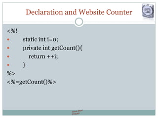 Declaration and Website Counter
<%!
 static int i=0;
 private int getCount(){
 return ++i;
 }
%>
<%=getCount()%>
 