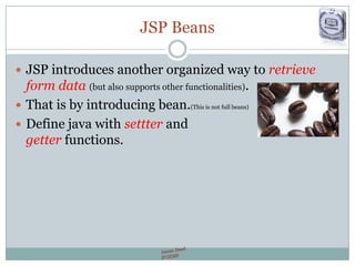 JSP Beans
 JSP introduces another organized way to retrieve
form data (but also supports other functionalities).
 That is by introducing bean.(This is not full beans)
 Define java with settter and
getter functions.
 