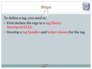 Steps
To define a tag, you need to:
 First declare the tags in a tag library
descriptor(TLD).
 Develop a tag handler and helper classes for the tag.
 