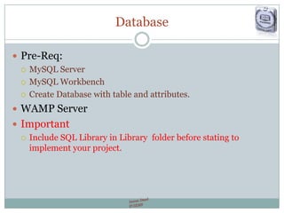 Database
 Pre-Req:
 MySQL Server
 MySQL Workbench
 Create Database with table and attributes.
 WAMP Server
 Important
 Include SQL Library in Library folder before stating to
implement your project.
 