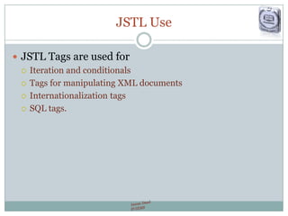 JSTL Use
 JSTL Tags are used for
 Iteration and conditionals
 Tags for manipulating XML documents
 Internationalization tags
 SQL tags.
 