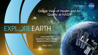 1
Laura Judd, PhD
Associate Program Manager
Applied Sciences Program
May 8, 2023
Global View of Health and Air
Quality at NASA
 
