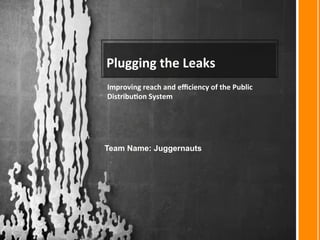 Plugging	
  the	
  Leaks	
  
Improving	
  reach	
  and	
  eﬃciency	
  of	
  the	
  Public	
  
Distribu<on	
  System	
  
Team Name: Juggernauts
 