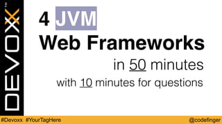 @codefinger#Devoxx #YourTagHere
in 50 minutes
4 JVM
Web Frameworks
4 JVM
Web Frameworks
with 10 minutes for questions
 