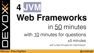 @codefinger#Devoxx #YourTagHere
in 50 minutes
4 JVM
Web Frameworks
4 JVM
Web Frameworks
with 10 minutes for questions
±5 minutes
with a few minutes for intermission
 